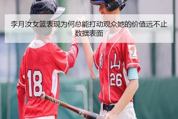 李月汝女篮表现为何总能打动观众她的价值远不止数据表面 - kaiyun