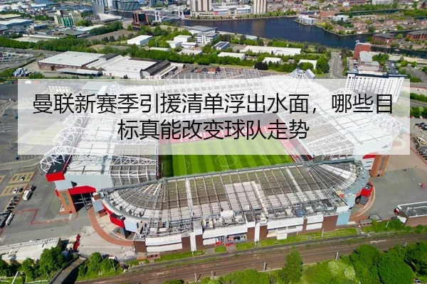 曼联新赛季引援清单浮出水面，哪些目标真能改变球队走势 | kaiyun